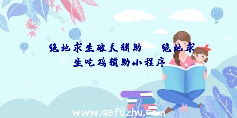 「绝地求生破天辅助」|j绝地求生吃鸡辅助小程序